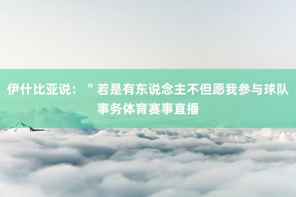 伊什比亚说：＂若是有东说念主不但愿我参与球队事务体育赛事直播