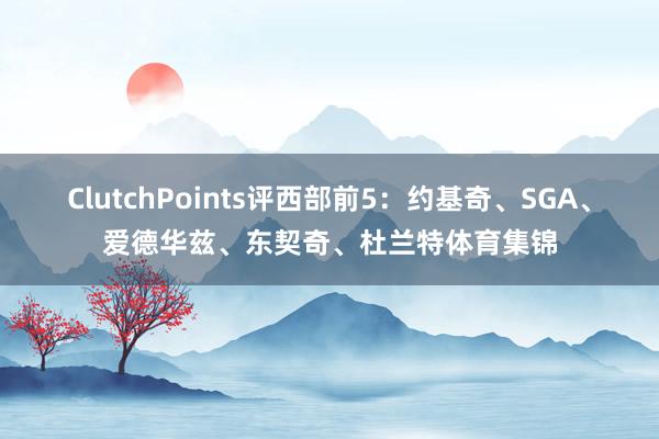 ClutchPoints评西部前5：约基奇、SGA、爱德华兹、东契奇、杜兰特体育集锦