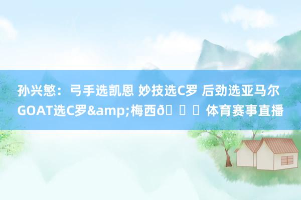 孙兴慜：弓手选凯恩 妙技选C罗 后劲选亚马尔 GOAT选C罗&梅西🐐体育赛事直播