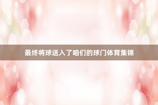 最终将球送入了咱们的球门体育集锦