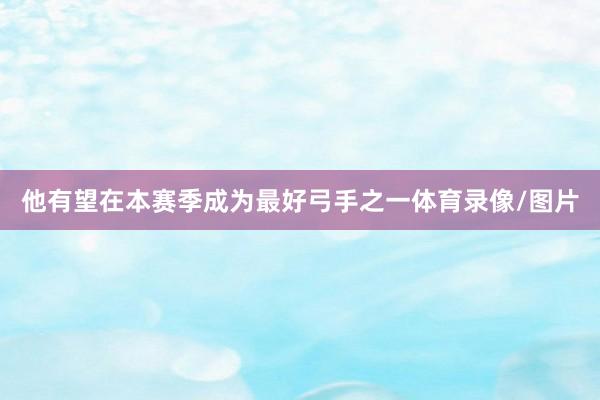 他有望在本赛季成为最好弓手之一体育录像/图片