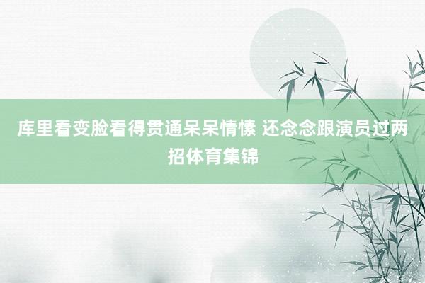 库里看变脸看得贯通呆呆情愫 还念念跟演员过两招体育集锦