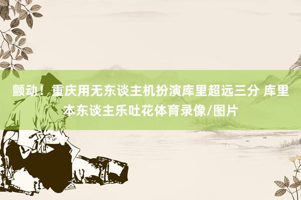 颤动！重庆用无东谈主机扮演库里超远三分 库里本东谈主乐吐花体育录像/图片