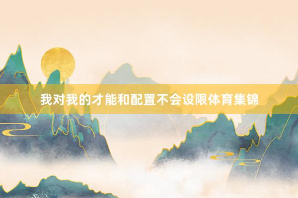 我对我的才能和配置不会设限体育集锦