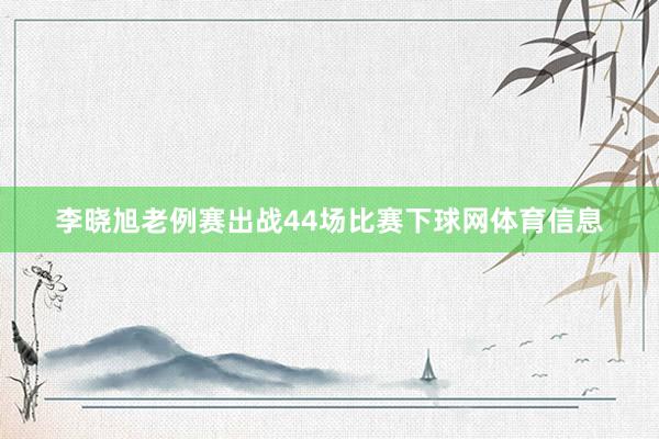 李晓旭老例赛出战44场比赛下球网体育信息