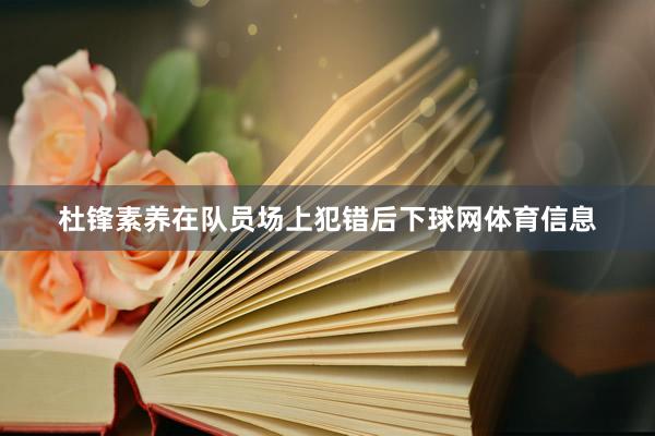 杜锋素养在队员场上犯错后下球网体育信息
