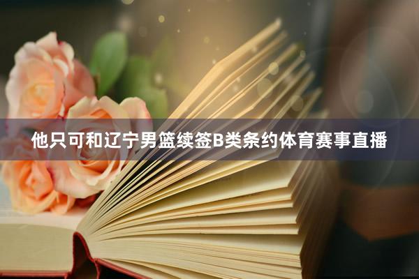 他只可和辽宁男篮续签B类条约体育赛事直播