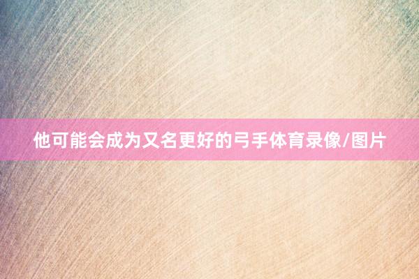 他可能会成为又名更好的弓手体育录像/图片
