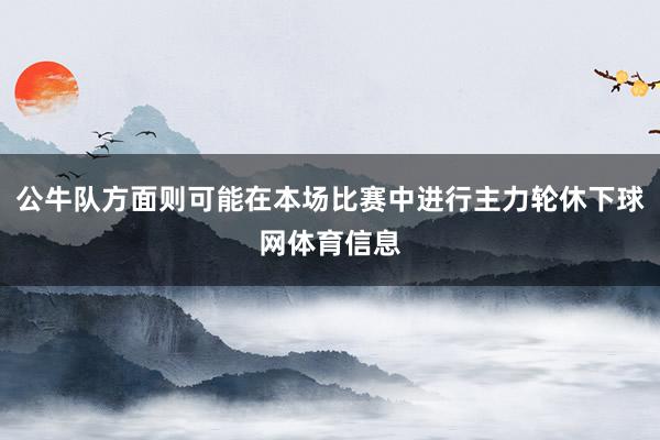 公牛队方面则可能在本场比赛中进行主力轮休下球网体育信息