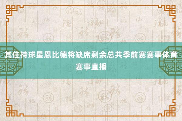 其住持球星恩比德将缺席剩余总共季前赛赛事体育赛事直播