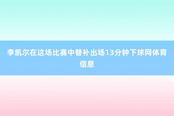 李凯尔在这场比赛中替补出场13分钟下球网体育信息