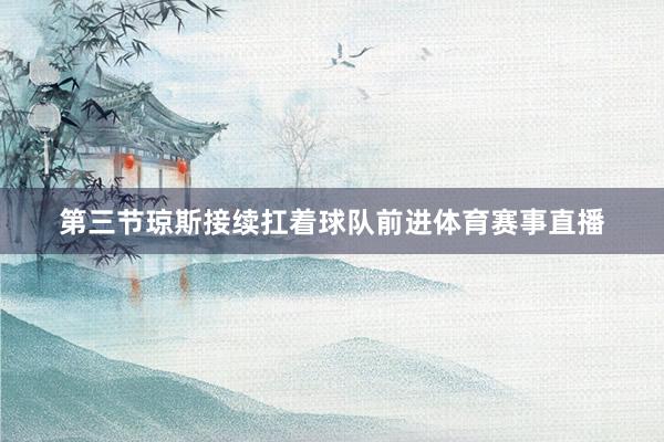 第三节琼斯接续扛着球队前进体育赛事直播