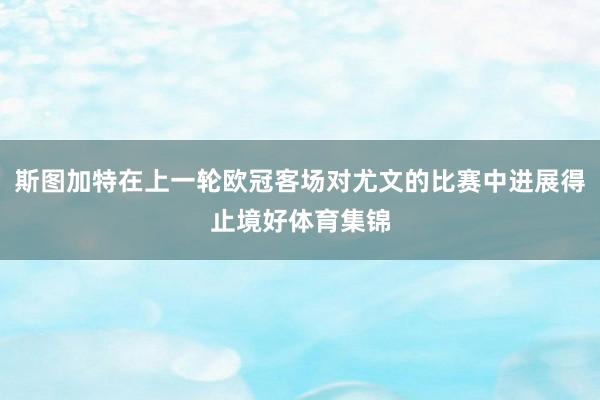 斯图加特在上一轮欧冠客场对尤文的比赛中进展得止境好体育集锦