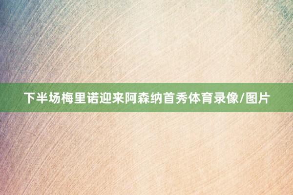 下半场梅里诺迎来阿森纳首秀体育录像/图片