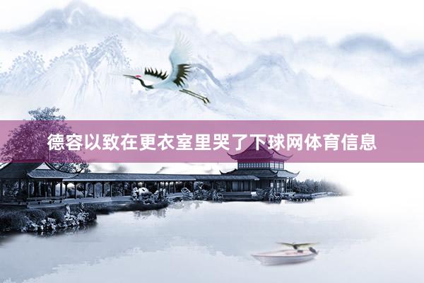 德容以致在更衣室里哭了下球网体育信息
