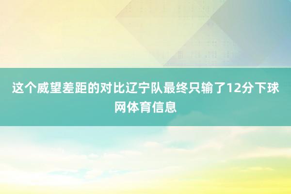 这个威望差距的对比辽宁队最终只输了12分下球网体育信息