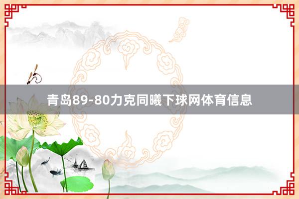 青岛89-80力克同曦下球网体育信息