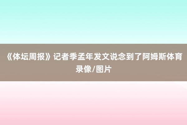 《体坛周报》记者季孟年发文说念到了阿姆斯体育录像/图片