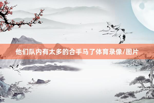 他们队内有太多的合手马了体育录像/图片