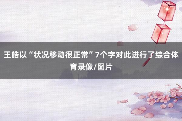 王皓以“状况移动很正常”7个字对此进行了综合体育录像/图片