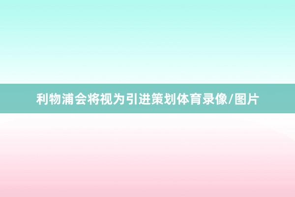 利物浦会将视为引进策划体育录像/图片