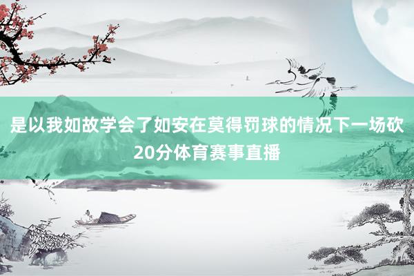 是以我如故学会了如安在莫得罚球的情况下一场砍20分体育赛事直播