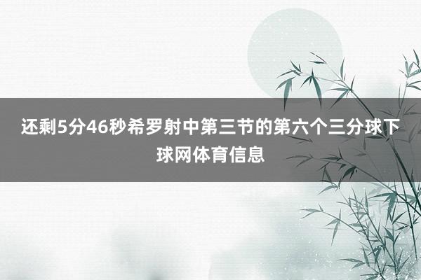 还剩5分46秒希罗射中第三节的第六个三分球下球网体育信息