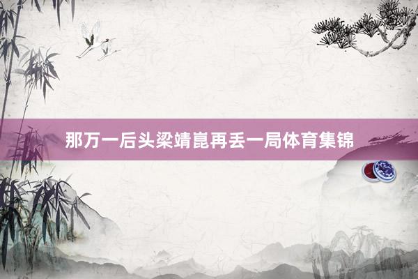 那万一后头梁靖崑再丢一局体育集锦