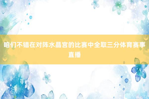 咱们不错在对阵水晶宫的比赛中全取三分体育赛事直播