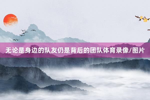 无论是身边的队友仍是背后的团队体育录像/图片