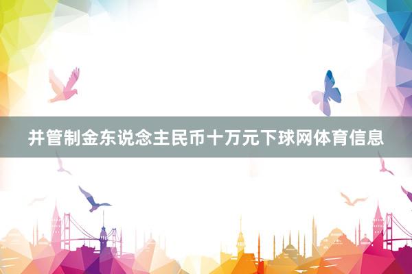 并管制金东说念主民币十万元下球网体育信息
