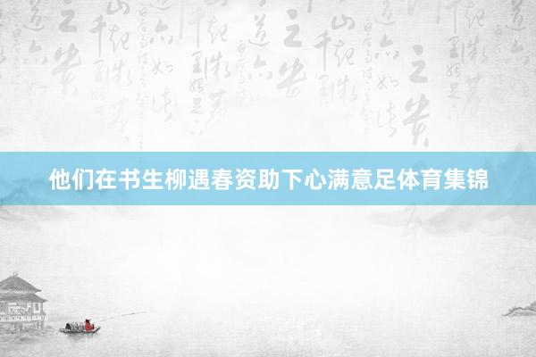 他们在书生柳遇春资助下心满意足体育集锦