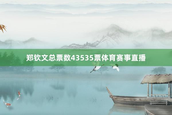 郑钦文总票数43535票体育赛事直播