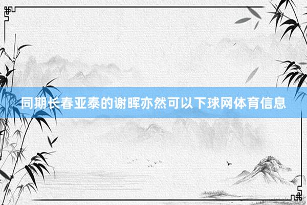 同期长春亚泰的谢晖亦然可以下球网体育信息