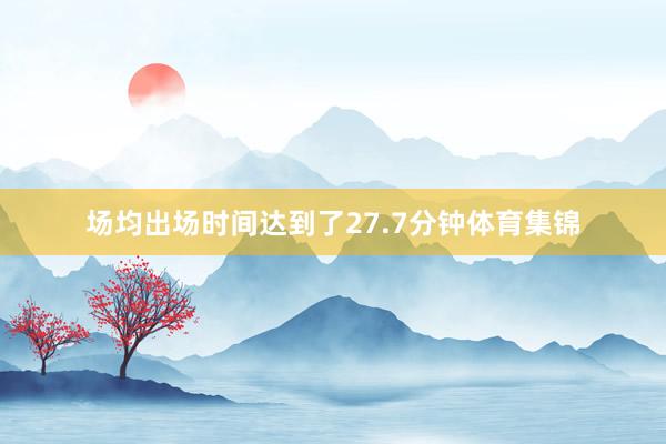 场均出场时间达到了27.7分钟体育集锦
