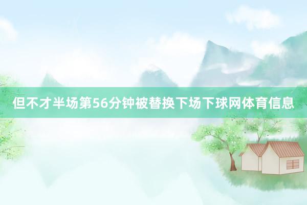 但不才半场第56分钟被替换下场下球网体育信息