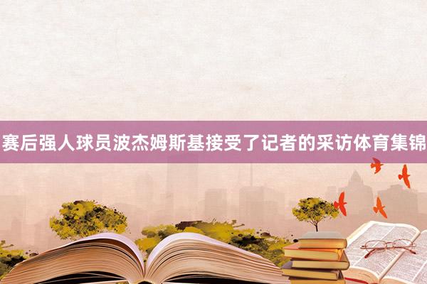 赛后强人球员波杰姆斯基接受了记者的采访体育集锦