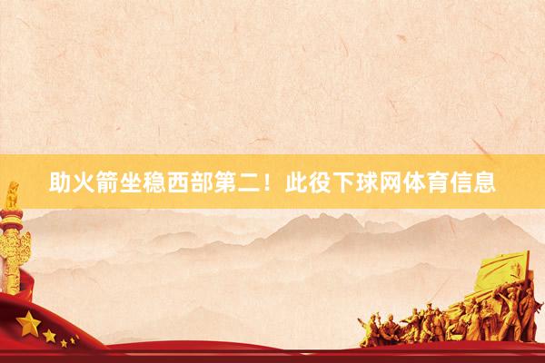 助火箭坐稳西部第二！此役下球网体育信息