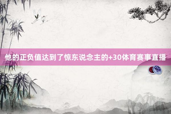 他的正负值达到了惊东说念主的+30体育赛事直播