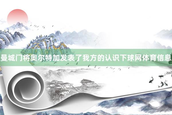 曼城门将奥尔特加发表了我方的认识下球网体育信息