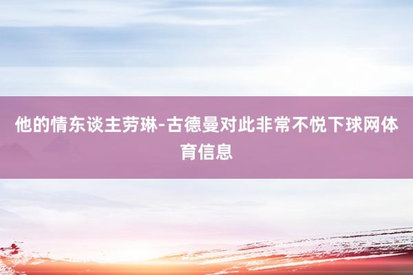 他的情东谈主劳琳-古德曼对此非常不悦下球网体育信息