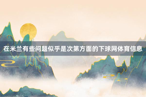 在米兰有些问题似乎是次第方面的下球网体育信息