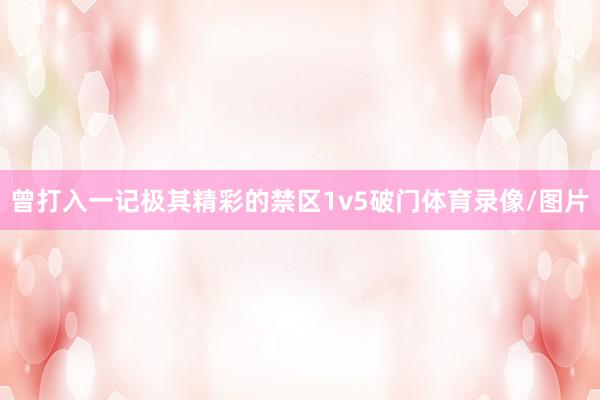 曾打入一记极其精彩的禁区1v5破门体育录像/图片
