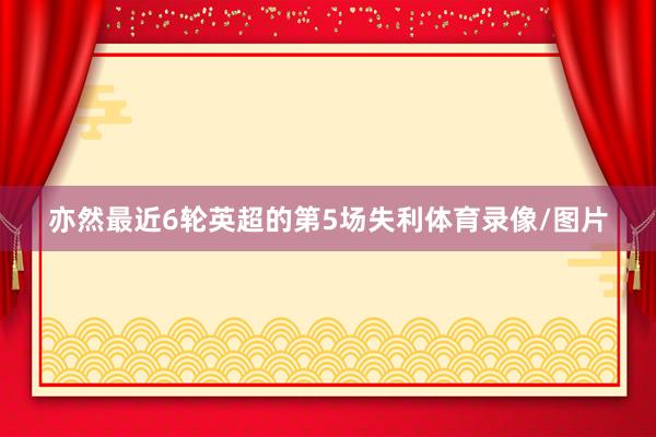 亦然最近6轮英超的第5场失利体育录像/图片