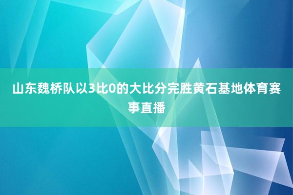 山东魏桥队以3比0的大比分完胜黄石基地体育赛事直播