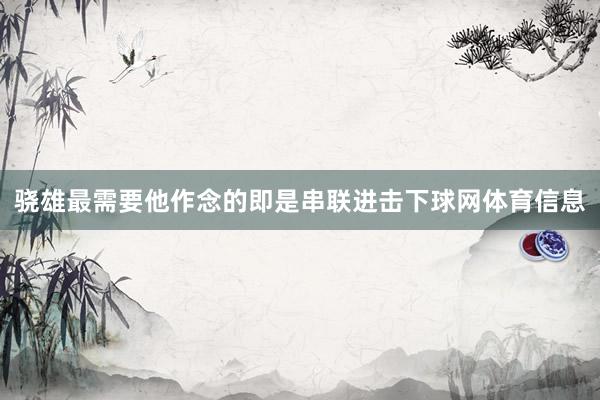 骁雄最需要他作念的即是串联进击下球网体育信息