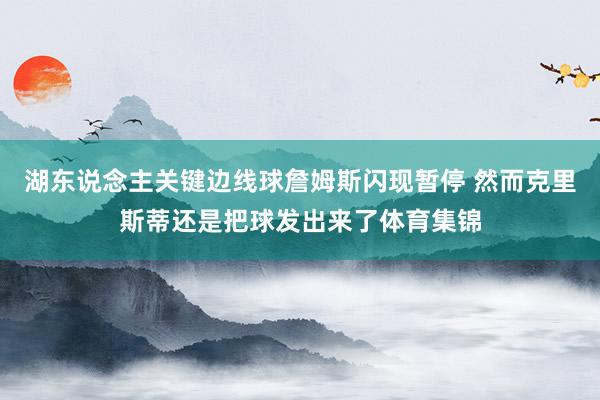 湖东说念主关键边线球詹姆斯闪现暂停 然而克里斯蒂还是把球发出来了体育集锦