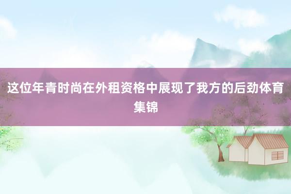 这位年青时尚在外租资格中展现了我方的后劲体育集锦