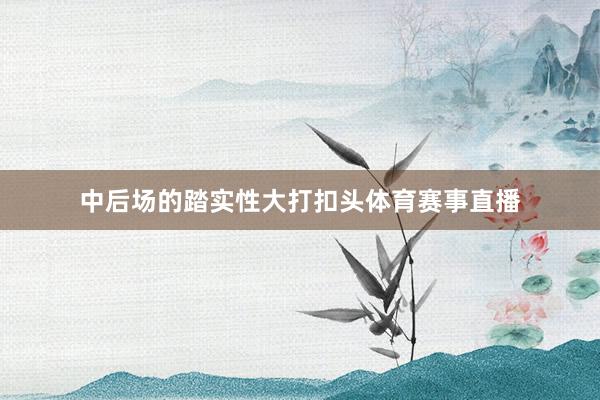 中后场的踏实性大打扣头体育赛事直播