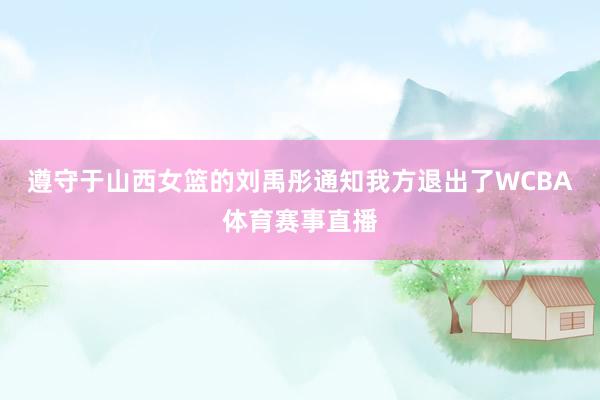 遵守于山西女篮的刘禹彤通知我方退出了WCBA体育赛事直播
